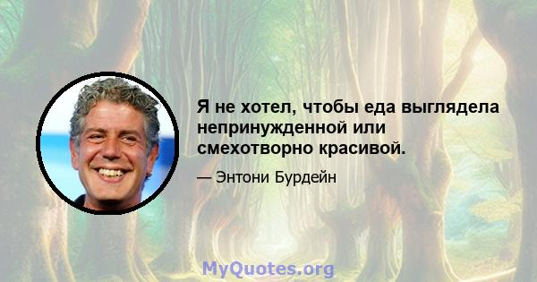 Я не хотел, чтобы еда выглядела непринужденной или смехотворно красивой.