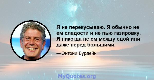 Я не перекусываю. Я обычно не ем сладости и не пью газировку. Я никогда не ем между едой или даже перед большими.