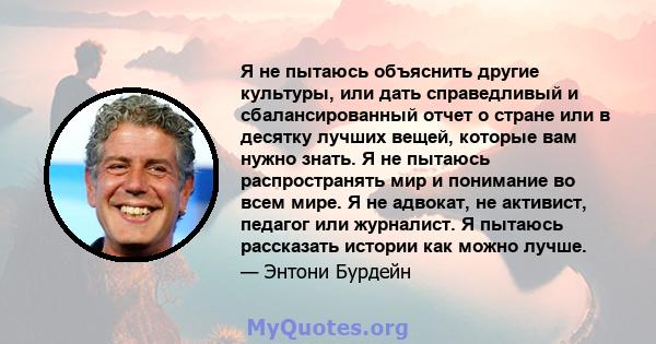 Я не пытаюсь объяснить другие культуры, или дать справедливый и сбалансированный отчет о стране или в десятку лучших вещей, которые вам нужно знать. Я не пытаюсь распространять мир и понимание во всем мире. Я не