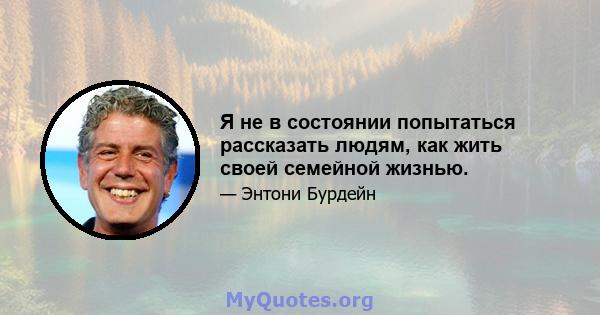 Я не в состоянии попытаться рассказать людям, как жить своей семейной жизнью.