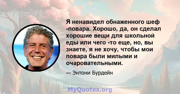 Я ненавидел обнаженного шеф -повара. Хорошо, да, он сделал хорошие вещи для школьной еды или чего -то еще, но, вы знаете, я не хочу, чтобы мои повара были милыми и очаровательными.