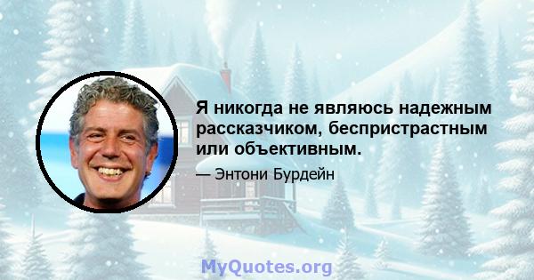 Я никогда не являюсь надежным рассказчиком, беспристрастным или объективным.