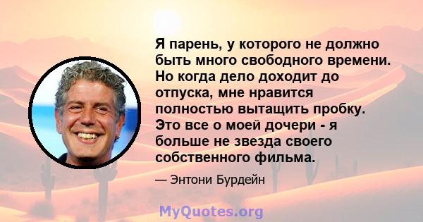 Я парень, у которого не должно быть много свободного времени. Но когда дело доходит до отпуска, мне нравится полностью вытащить пробку. Это все о моей дочери - я больше не звезда своего собственного фильма.