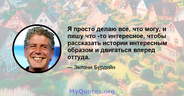 Я просто делаю все, что могу, и пишу что -то интересное, чтобы рассказать истории интересным образом и двигаться вперед оттуда.