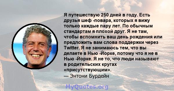 Я путешествую 250 дней в году. Есть друзья шеф -повара, которых я вижу только каждые пару лет. По обычным стандартам я плохой друг. Я не там, чтобы вспомнить ваш день рождения или предложить вам слова поддержки через