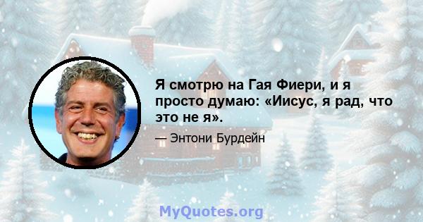 Я смотрю на Гая Фиери, и я просто думаю: «Иисус, я рад, что это не я».