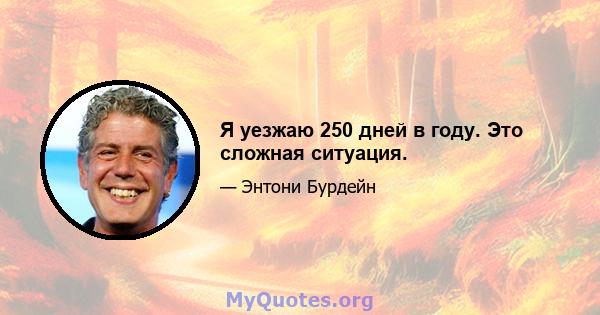 Я уезжаю 250 дней в году. Это сложная ситуация.