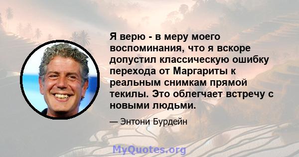 Я верю - в меру моего воспоминания, что я вскоре допустил классическую ошибку перехода от Маргариты к реальным снимкам прямой текилы. Это облегчает встречу с новыми людьми.