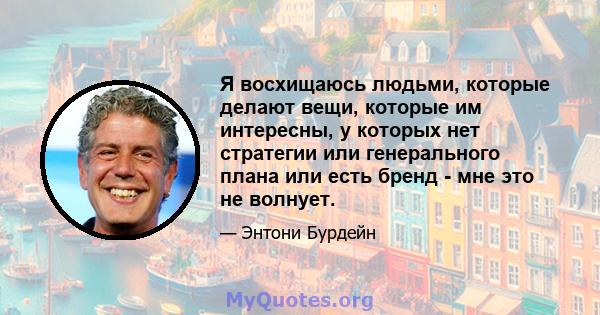 Я восхищаюсь людьми, которые делают вещи, которые им интересны, у которых нет стратегии или генерального плана или есть бренд - мне это не волнует.