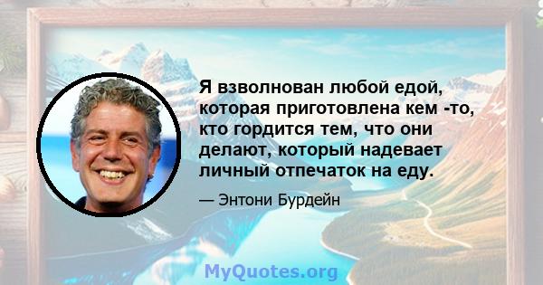 Я взволнован любой едой, которая приготовлена ​​кем -то, кто гордится тем, что они делают, который надевает личный отпечаток на еду.