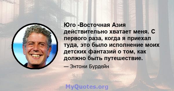 Юго -Восточная Азия действительно хватает меня. С первого раза, когда я приехал туда, это было исполнение моих детских фантазий о том, как должно быть путешествие.