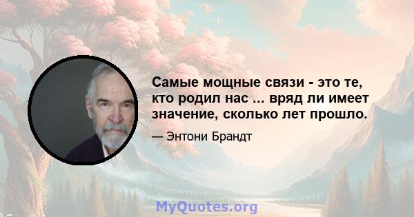 Самые мощные связи - это те, кто родил нас ... вряд ли имеет значение, сколько лет прошло.