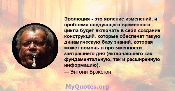 Эволюция - это явление изменений, и проблема следующего временного цикла будет включать в себя создание конструкций, которые обеспечат такую ​​динамическую базу знаний, которая может помочь в протяженности завтрашнего