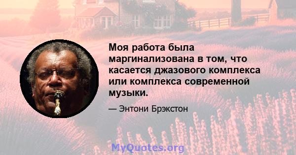 Моя работа была маргинализована в том, что касается джазового комплекса или комплекса современной музыки.