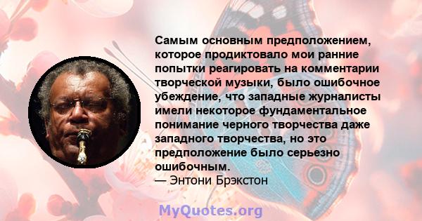 Самым основным предположением, которое продиктовало мои ранние попытки реагировать на комментарии творческой музыки, было ошибочное убеждение, что западные журналисты имели некоторое фундаментальное понимание черного