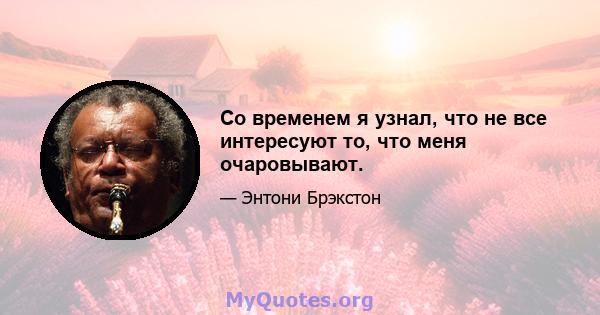 Со временем я узнал, что не все интересуют то, что меня очаровывают.