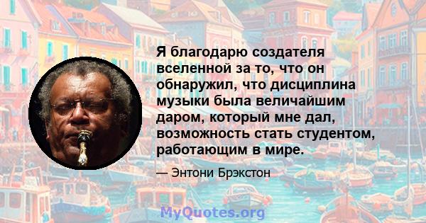 Я благодарю создателя вселенной за то, что он обнаружил, что дисциплина музыки была величайшим даром, который мне дал, возможность стать студентом, работающим в мире.