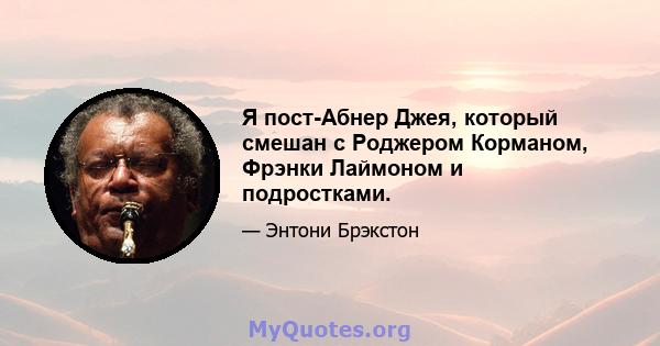 Я пост-Абнер Джея, который смешан с Роджером Корманом, Фрэнки Лаймоном и подростками.