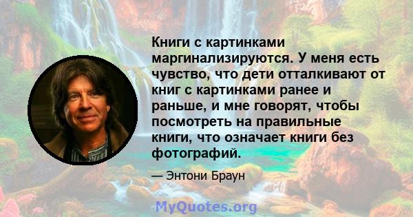 Книги с картинками маргинализируются. У меня есть чувство, что дети отталкивают от книг с картинками ранее и раньше, и мне говорят, чтобы посмотреть на правильные книги, что означает книги без фотографий.