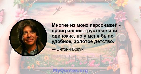 Многие из моих персонажей - проигравшие, грустные или одинокие, но у меня было удобное, золотое детство.