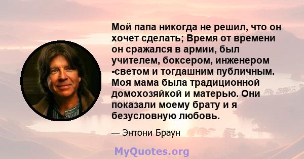 Мой папа никогда не решил, что он хочет сделать; Время от времени он сражался в армии, был учителем, боксером, инженером -светом и тогдашним публичным. Моя мама была традиционной домохозяйкой и матерью. Они показали