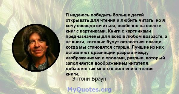 Я надеюсь побудить больше детей открывать для чтения и любить читать, но я хочу сосредоточиться, особенно на оценке книг с картинками. Книги с картинками предназначены для всех в любом возрасте, а не книги, которые