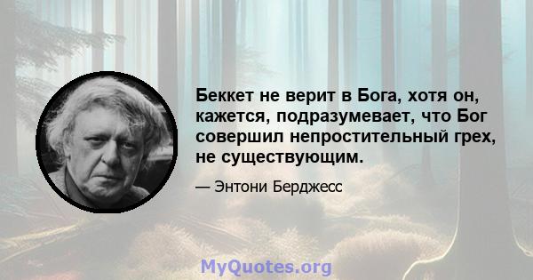 Беккет не верит в Бога, хотя он, кажется, подразумевает, что Бог совершил непростительный грех, не существующим.