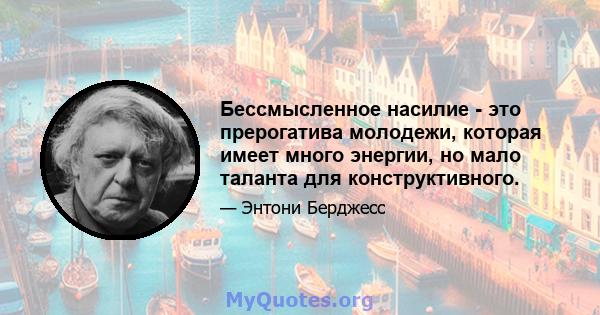 Бессмысленное насилие - это прерогатива молодежи, которая имеет много энергии, но мало таланта для конструктивного.