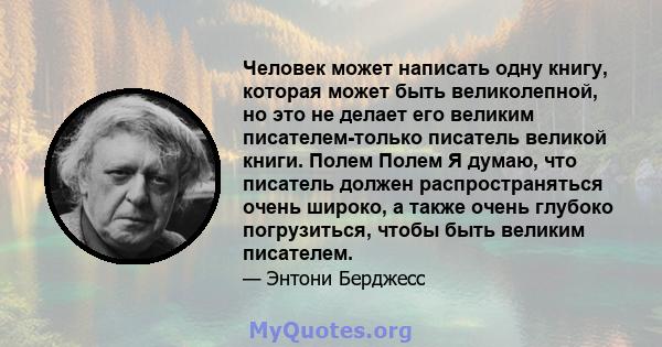 Человек может написать одну книгу, которая может быть великолепной, но это не делает его великим писателем-только писатель великой книги. Полем Полем Я думаю, что писатель должен распространяться очень широко, а также