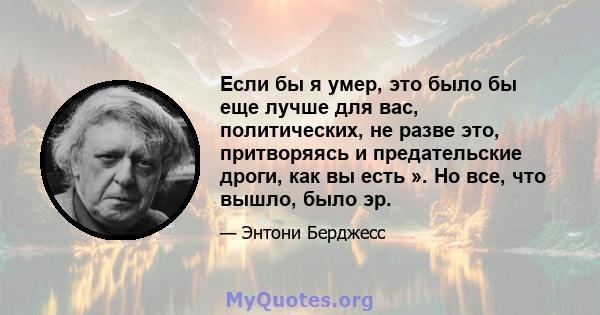 Если бы я умер, это было бы еще лучше для вас, политических, не разве это, притворяясь и предательские дроги, как вы есть ». Но все, что вышло, было эр.