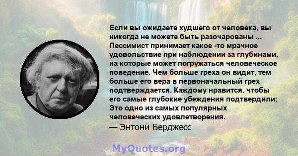 Если вы ожидаете худшего от человека, вы никогда не можете быть разочарованы ... Пессимист принимает какое -то мрачное удовольствие при наблюдении за глубинами, на которые может погружаться человеческое поведение. Чем