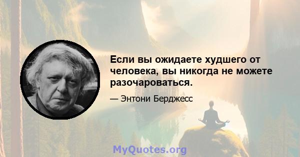 Если вы ожидаете худшего от человека, вы никогда не можете разочароваться.