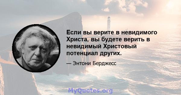 Если вы верите в невидимого Христа, вы будете верить в невидимый Христовый потенциал других.