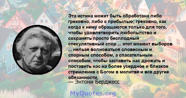 Эта истина может быть обработана либо греховно, либо с прибылью; греховно, как когда к нему обращаются только для того, чтобы удовлетворить любопытство и сохранять просто бесплодный спекулятивный спор ... этот момент