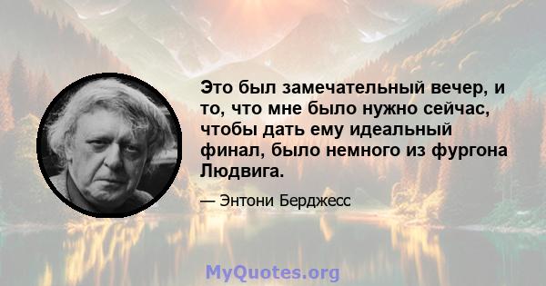 Это был замечательный вечер, и то, что мне было нужно сейчас, чтобы дать ему идеальный финал, было немного из фургона Людвига.