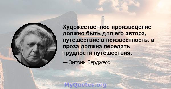 Художественное произведение должно быть для его автора, путешествие в неизвестность, а проза должна передать трудности путешествия.