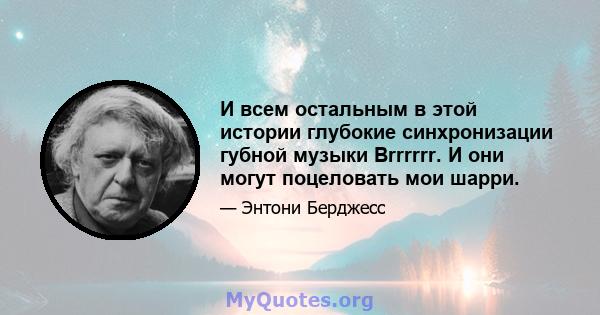 И всем остальным в этой истории глубокие синхронизации губной музыки Brrrrrr. И они могут поцеловать мои шарри.