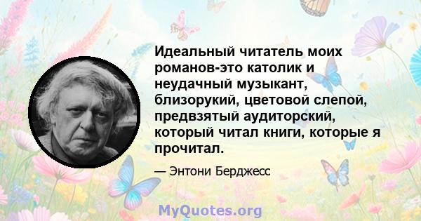 Идеальный читатель моих романов-это католик и неудачный музыкант, близорукий, цветовой слепой, предвзятый аудиторский, который читал книги, которые я прочитал.