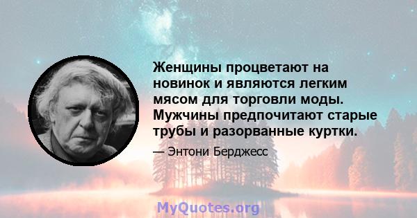 Женщины процветают на новинок и являются легким мясом для торговли моды. Мужчины предпочитают старые трубы и разорванные куртки.