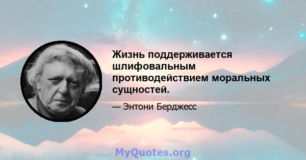 Жизнь поддерживается шлифовальным противодействием моральных сущностей.