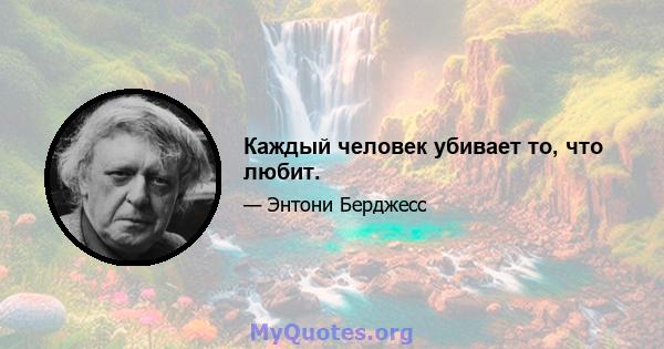 Каждый человек убивает то, что любит.