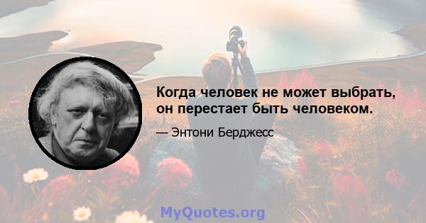 Когда человек не может выбрать, он перестает быть человеком.