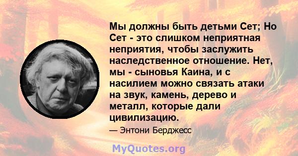 Мы должны быть детьми Сет; Но Сет - это слишком неприятная неприятия, чтобы заслужить наследственное отношение. Нет, мы - сыновья Каина, и с насилием можно связать атаки на звук, камень, дерево и металл, которые дали