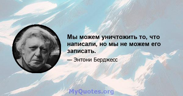 Мы можем уничтожить то, что написали, но мы не можем его записать.