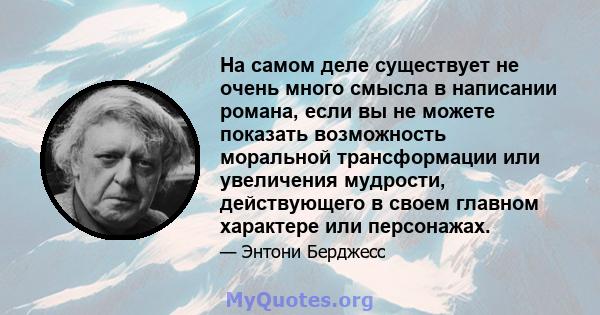 На самом деле существует не очень много смысла в написании романа, если вы не можете показать возможность моральной трансформации или увеличения мудрости, действующего в своем главном характере или персонажах.