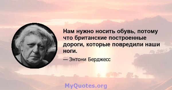 Нам нужно носить обувь, потому что британские построенные дороги, которые повредили наши ноги.