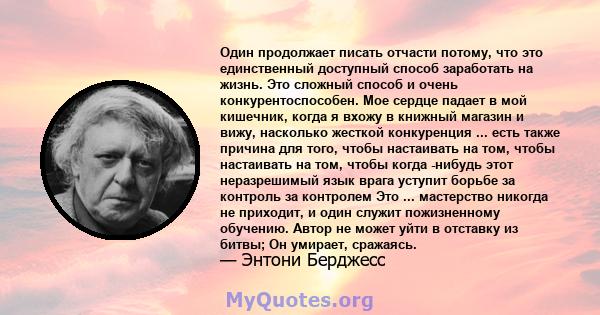 Один продолжает писать отчасти потому, что это единственный доступный способ заработать на жизнь. Это сложный способ и очень конкурентоспособен. Мое сердце падает в мой кишечник, когда я вхожу в книжный магазин и вижу,