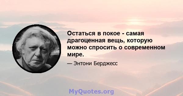 Остаться в покое - самая драгоценная вещь, которую можно спросить о современном мире.