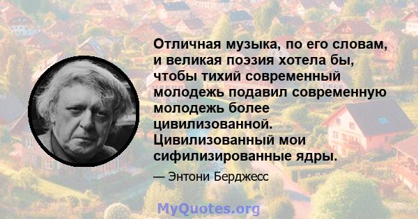 Отличная музыка, по его словам, и великая поэзия хотела бы, чтобы тихий современный молодежь подавил современную молодежь более цивилизованной. Цивилизованный мои сифилизированные ядры.