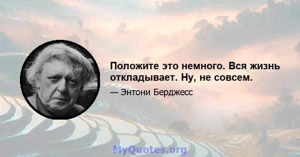 Положите это немного. Вся жизнь откладывает. Ну, не совсем.